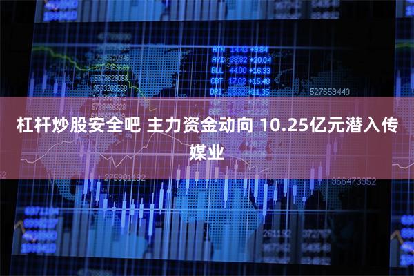 杠杆炒股安全吧 主力资金动向 10.25亿元潜入传媒业