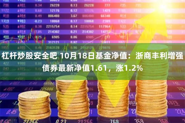 杠杆炒股安全吧 10月18日基金净值：浙商丰利增强债券最新净值1.61，涨1.2%