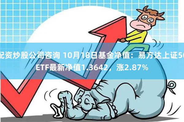 配资炒股公司咨询 10月18日基金净值：易方达上证50ETF最新净值1.3642，涨2.87%