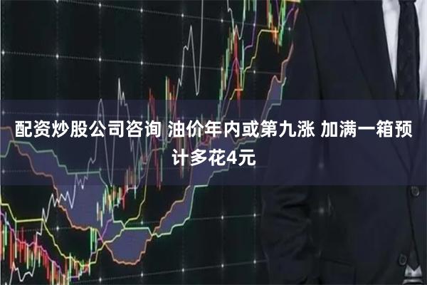 配资炒股公司咨询 油价年内或第九涨 加满一箱预计多花4元