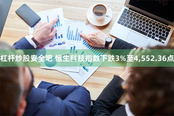 杠杆炒股安全吧 恒生科技指数下跌3%至4,552.36点