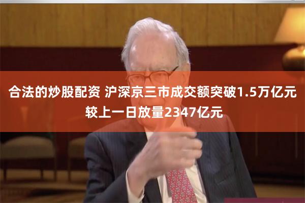 合法的炒股配资 沪深京三市成交额突破1.5万亿元 较上一日放量2347亿元