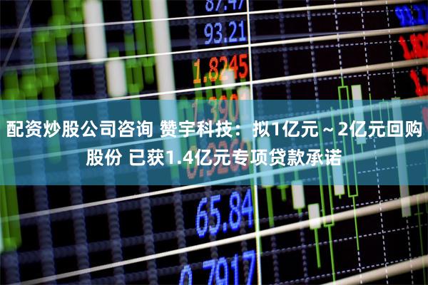 配资炒股公司咨询 赞宇科技：拟1亿元～2亿元回购股份 已获1.4亿元专项贷款承诺