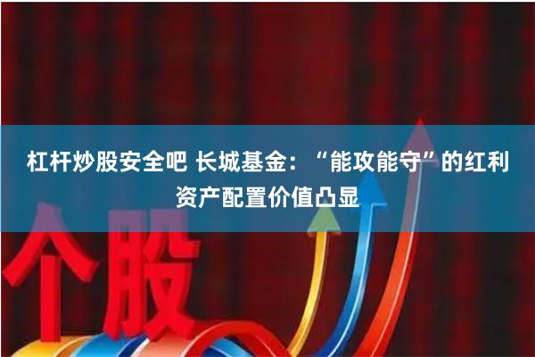 杠杆炒股安全吧 长城基金：“能攻能守”的红利资产配置价值凸显