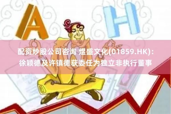 配资炒股公司咨询 煜盛文化(01859.HK)：徐颖德及许镇德获委任为独立非执行董事