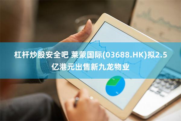 杠杆炒股安全吧 莱蒙国际(03688.HK)拟2.5亿港元出售新九龙物业