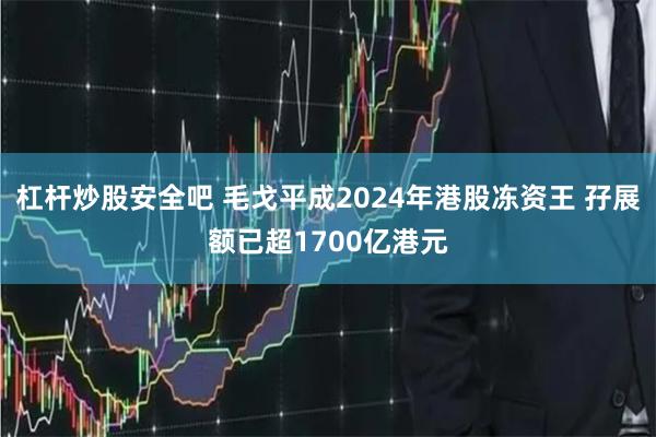 杠杆炒股安全吧 毛戈平成2024年港股冻资王 孖展额已超1700亿港元