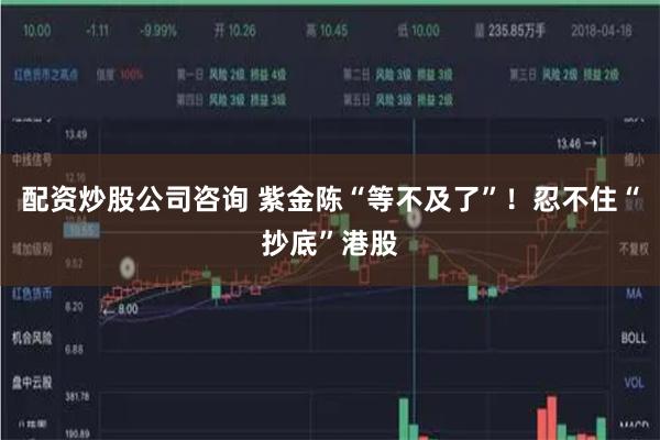 配资炒股公司咨询 紫金陈“等不及了”！忍不住“抄底”港股