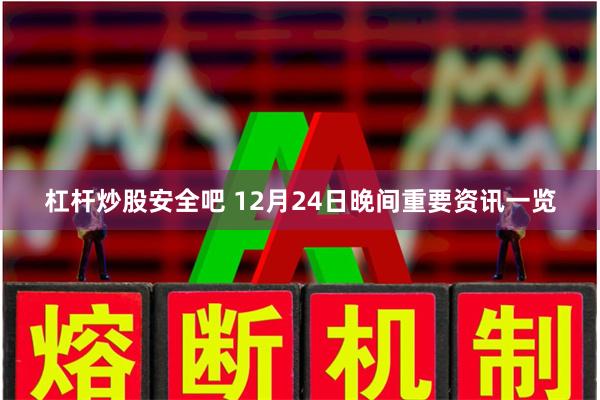 杠杆炒股安全吧 12月24日晚间重要资讯一览