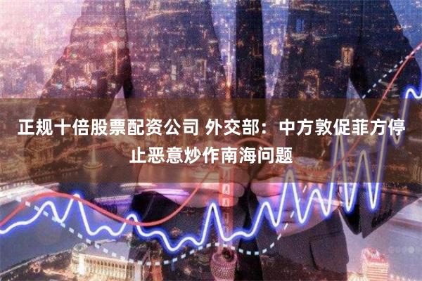 正规十倍股票配资公司 外交部：中方敦促菲方停止恶意炒作南海问题