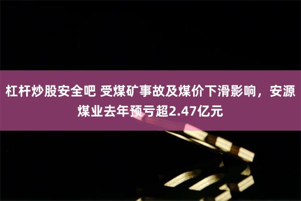 杠杆炒股安全吧 受煤矿事故及煤价下滑影响，安源煤业去年预亏超2.47亿元
