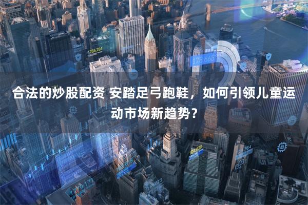 合法的炒股配资 安踏足弓跑鞋，如何引领儿童运动市场新趋势？