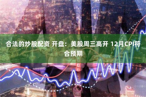 合法的炒股配资 开盘：美股周三高开 12月CPI符合预期