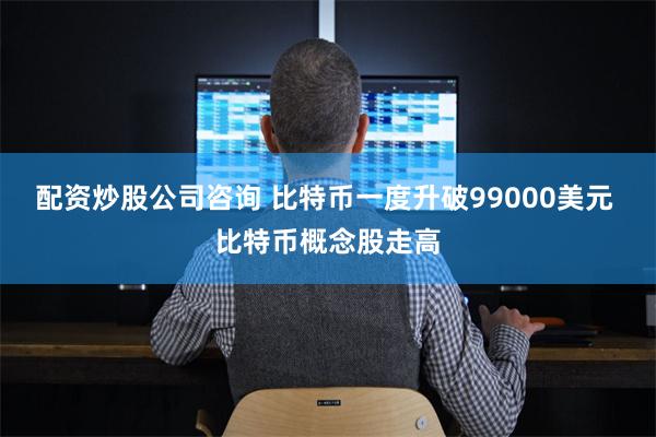 配资炒股公司咨询 比特币一度升破99000美元 比特币概念股走高