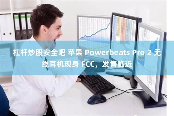 杠杆炒股安全吧 苹果 Powerbeats Pro 2 无线耳机现身 FCC，发售临近