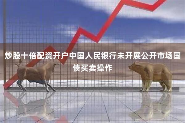 炒股十倍配资开户中国人民银行未开展公开市场国债买卖操作