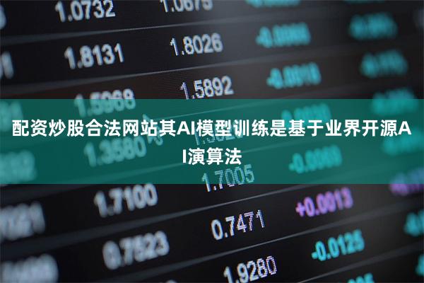 配资炒股合法网站其AI模型训练是基于业界开源AI演算法