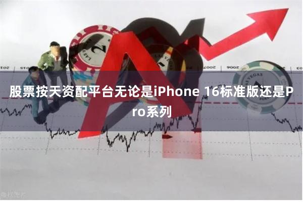 股票按天资配平台无论是iPhone 16标准版还是Pro系列