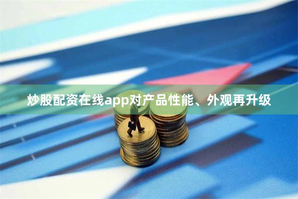 炒股配资在线app对产品性能、外观再升级