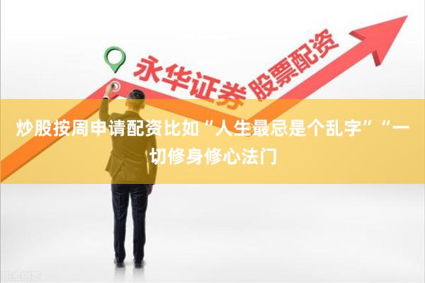 炒股按周申请配资比如“人生最忌是个乱字”“一切修身修心法门