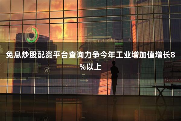 免息炒股配资平台查询力争今年工业增加值增长8%以上