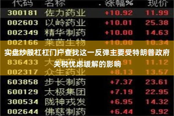 实盘炒股杠杠门户查找这一反弹主要受特朗普政府关税忧虑缓解的影响