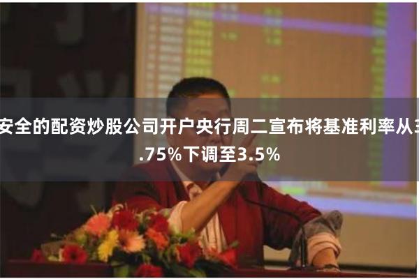 安全的配资炒股公司开户央行周二宣布将基准利率从3.75%下调至3.5%
