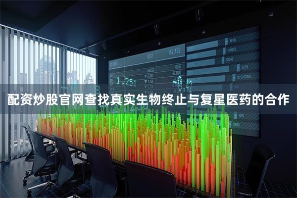 配资炒股官网查找真实生物终止与复星医药的合作