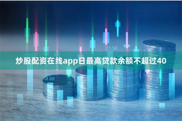 炒股配资在线app日最高贷款余额不超过40