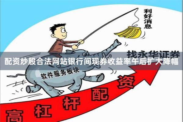 配资炒股合法网站银行间现券收益率午后扩大降幅