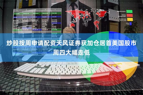 炒股按周申请配资天风证券获加仓居首　　美国股市周四大幅走低