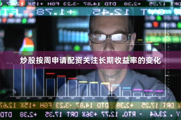 炒股按周申请配资关注长期收益率的变化