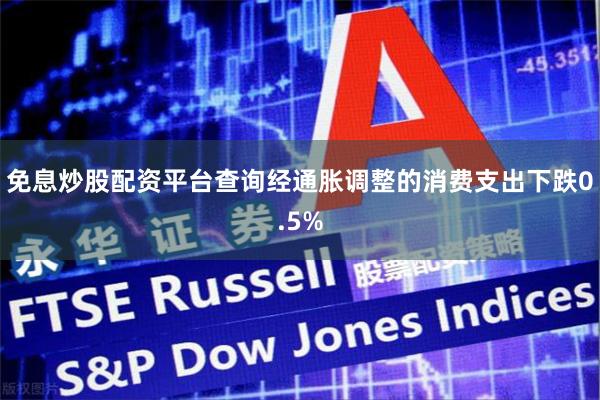 免息炒股配资平台查询经通胀调整的消费支出下跌0.5%