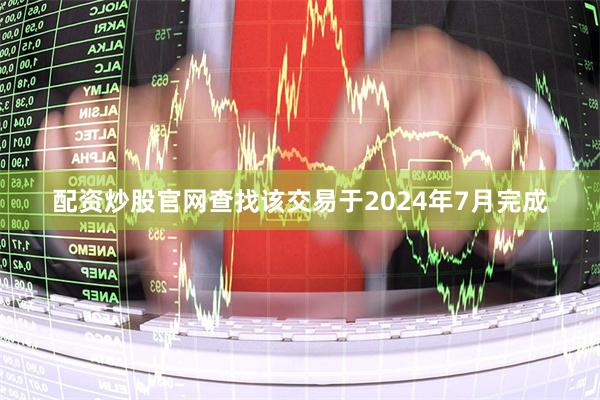 配资炒股官网查找该交易于2024年7月完成