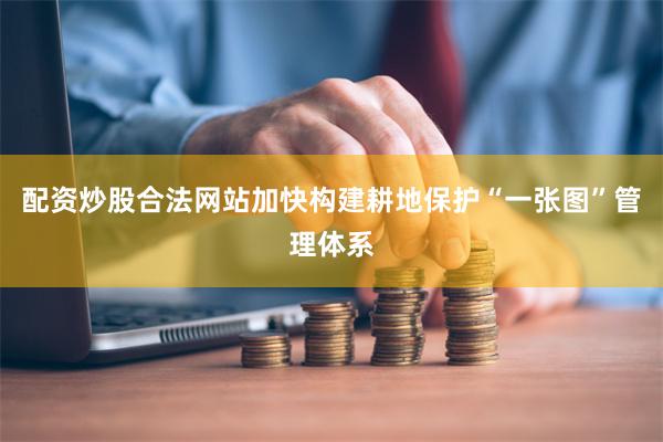配资炒股合法网站加快构建耕地保护“一张图”管理体系