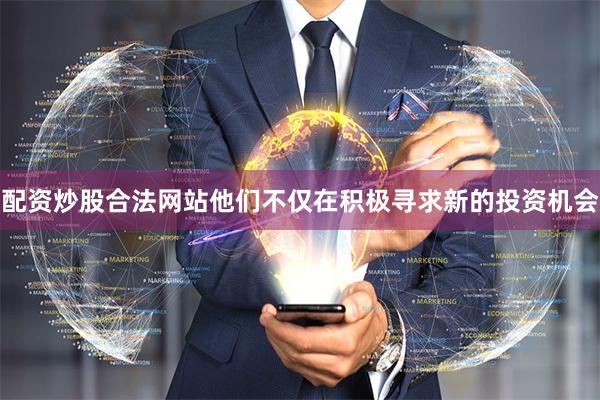 配资炒股合法网站他们不仅在积极寻求新的投资机会