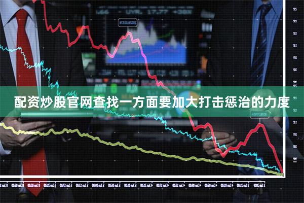 配资炒股官网查找一方面要加大打击惩治的力度