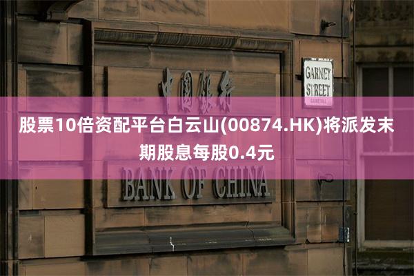 股票10倍资配平台白云山(00874.HK)将派发末期股息每股0.4元