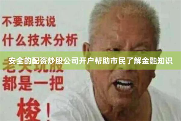 安全的配资炒股公司开户帮助市民了解金融知识