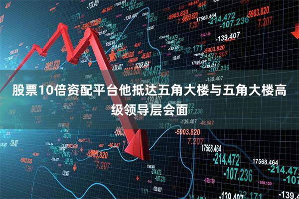 股票10倍资配平台他抵达五角大楼与五角大楼高级领导层会面