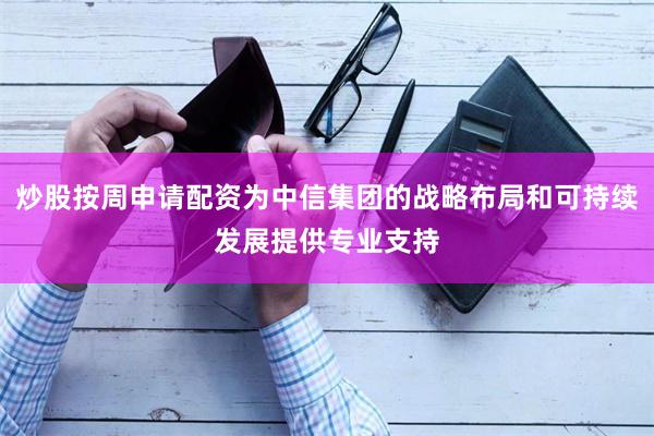 炒股按周申请配资为中信集团的战略布局和可持续发展提供专业支持