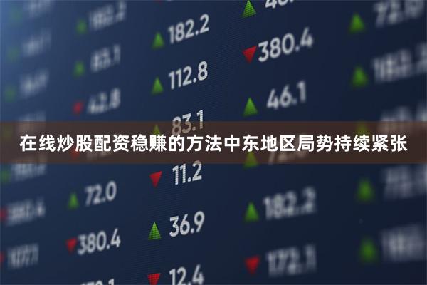 在线炒股配资稳赚的方法中东地区局势持续紧张