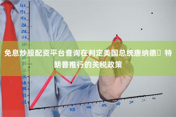 免息炒股配资平台查询在判定美国总统唐纳德・特朗普推行的关税政