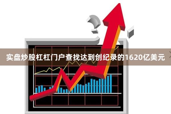 实盘炒股杠杠门户查找达到创纪录的1620亿美元
