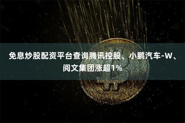 免息炒股配资平台查询腾讯控股、小鹏汽车-W、阅文集团涨超1%