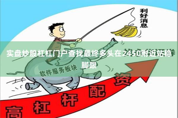 实盘炒股杠杠门户查找最终多头在2450附近站稳脚跟