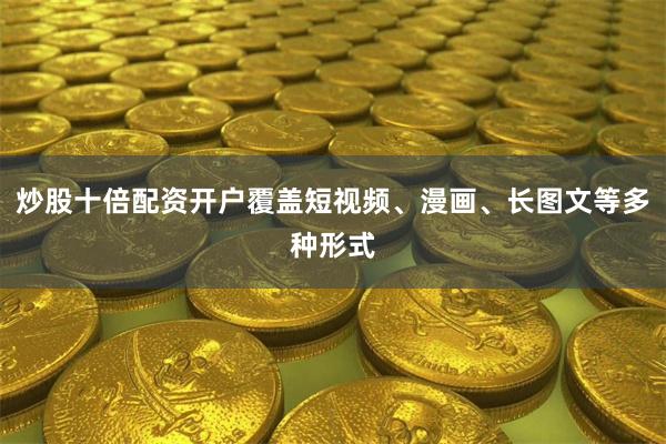 炒股十倍配资开户覆盖短视频、漫画、长图文等多种形式