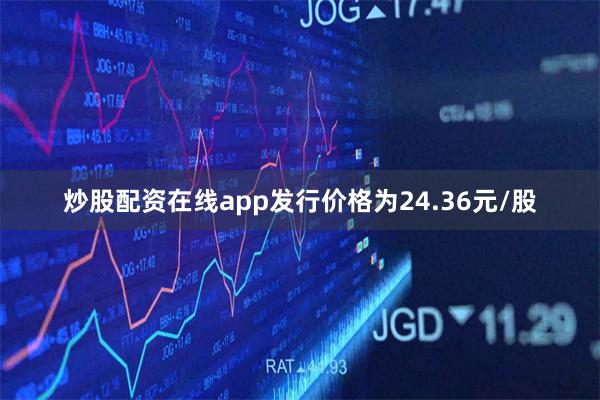 炒股配资在线app发行价格为24.36元/股