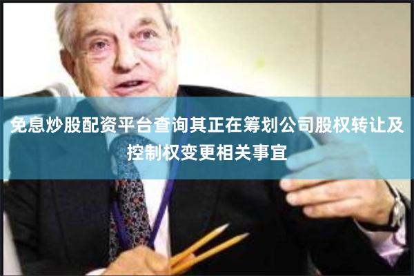 免息炒股配资平台查询其正在筹划公司股权转让及控制权变更相关事宜