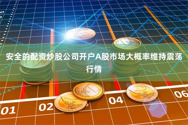 安全的配资炒股公司开户A股市场大概率维持震荡行情